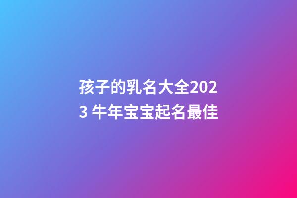孩子的乳名大全2023 牛年宝宝起名最佳